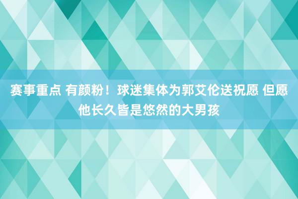 赛事重点 有颜粉！球迷集体为郭艾伦送祝愿 但愿他长久皆是悠然的大男孩