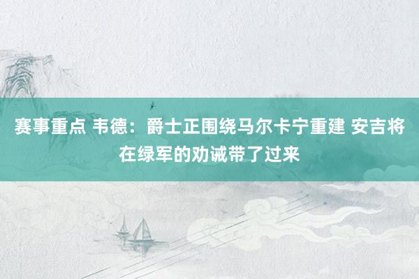 赛事重点 韦德：爵士正围绕马尔卡宁重建 安吉将在绿军的劝诫带了过来