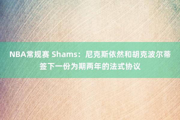 NBA常规赛 Shams：尼克斯依然和胡克波尔蒂签下一份为期两年的法式协议