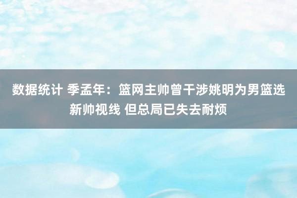 数据统计 季孟年：篮网主帅曾干涉姚明为男篮选新帅视线 但总局已失去耐烦