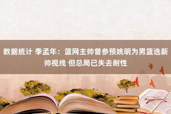 数据统计 季孟年：篮网主帅曾参预姚明为男篮选新帅视线 但总局已失去耐性