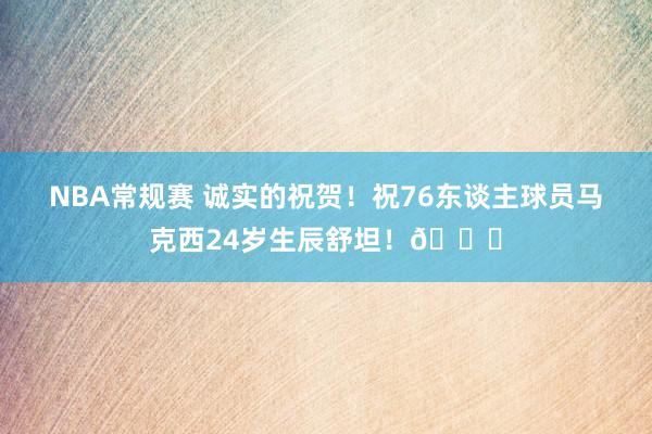 NBA常规赛 诚实的祝贺！祝76东谈主球员马克西24岁生辰舒坦！🎂