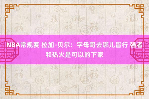 NBA常规赛 拉加-贝尔：字母哥去哪儿皆行 强者和热火是可以的下家