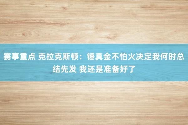 赛事重点 克拉克斯顿：锤真金不怕火决定我何时总结先发 我还是准备好了