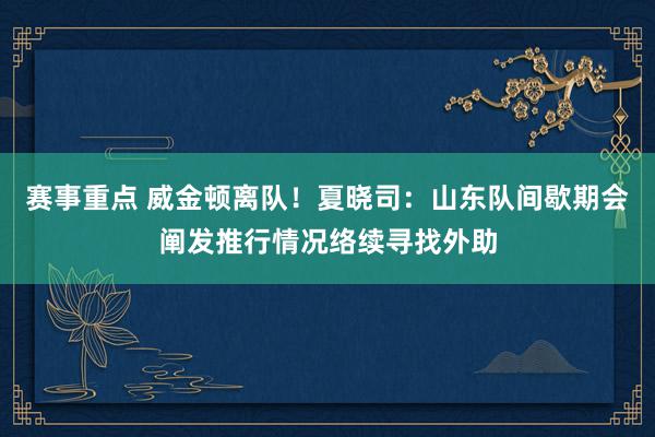 赛事重点 威金顿离队！夏晓司：山东队间歇期会阐发推行情况络续寻找外助