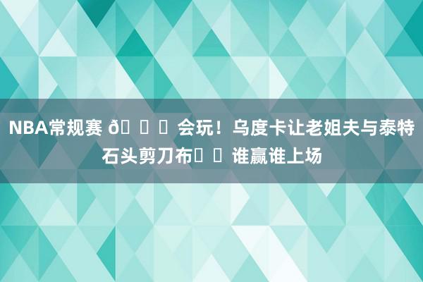 NBA常规赛 😂会玩！乌度卡让老姐夫与泰特石头剪刀布✌️谁赢谁上场