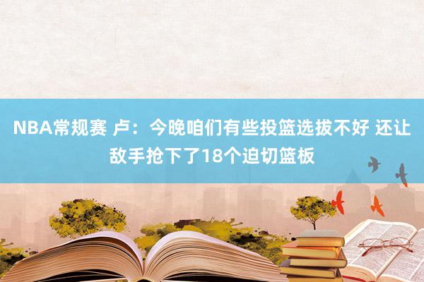 NBA常规赛 卢：今晚咱们有些投篮选拔不好 还让敌手抢下了18个迫切篮板