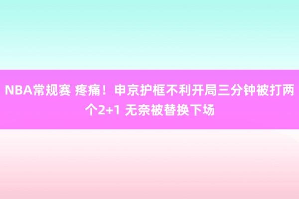 NBA常规赛 疼痛！申京护框不利开局三分钟被打两个2+1 无奈被替换下场