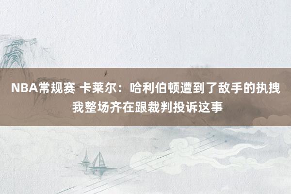 NBA常规赛 卡莱尔：哈利伯顿遭到了敌手的执拽 我整场齐在跟裁判投诉这事