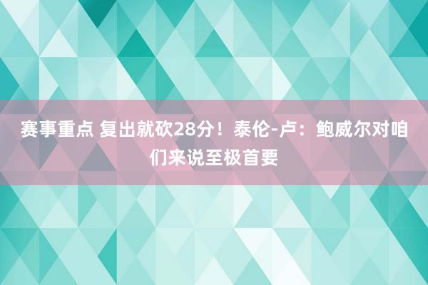 赛事重点 复出就砍28分！泰伦-卢：鲍威尔对咱们来说至极首要