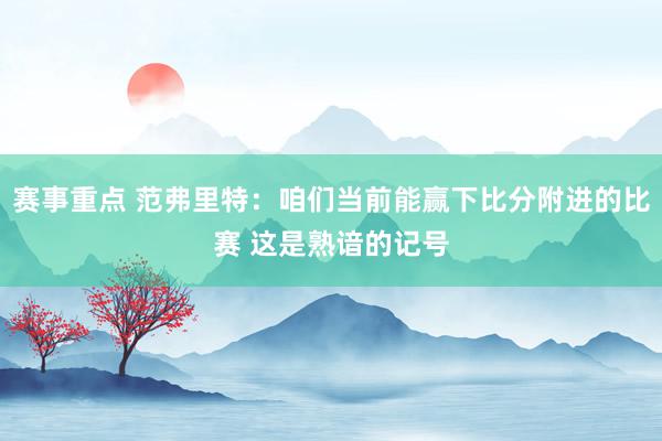 赛事重点 范弗里特：咱们当前能赢下比分附进的比赛 这是熟谙的记号