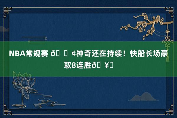 NBA常规赛 🚢神奇还在持续！快船长场豪取8连胜🥏