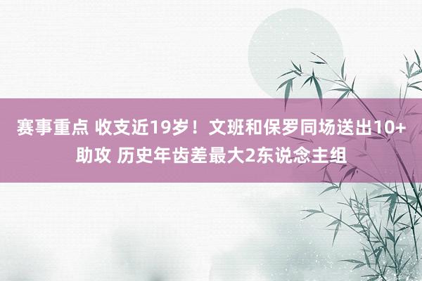 赛事重点 收支近19岁！文班和保罗同场送出10+助攻 历史年齿差最大2东说念主组