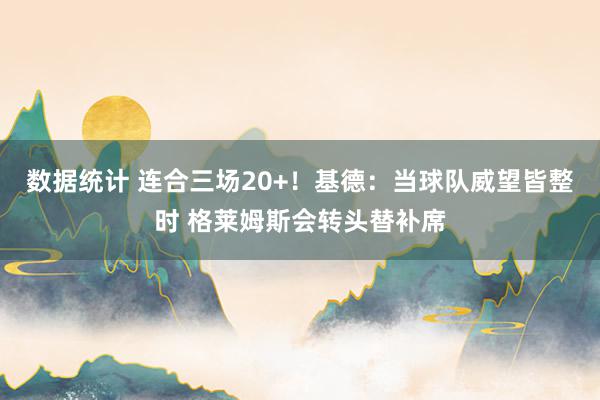 数据统计 连合三场20+！基德：当球队威望皆整时 格莱姆斯会转头替补席