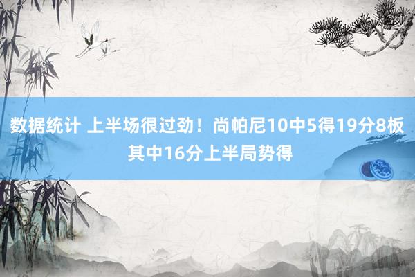 数据统计 上半场很过劲！尚帕尼10中5得19分8板 其中16分上半局势得