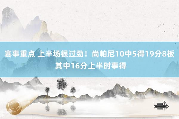 赛事重点 上半场很过劲！尚帕尼10中5得19分8板 其中16分上半时事得