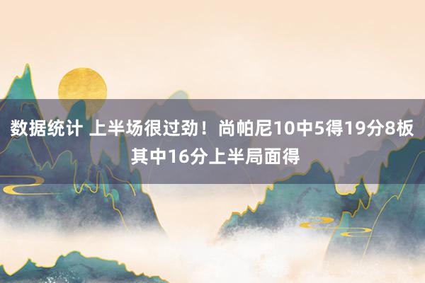 数据统计 上半场很过劲！尚帕尼10中5得19分8板 其中16分上半局面得