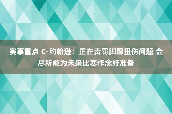 赛事重点 C-约翰逊：正在责罚脚踝扭伤问题 会尽所能为未来比赛作念好准备