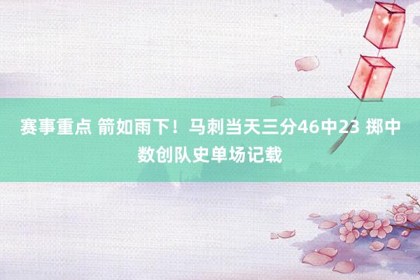 赛事重点 箭如雨下！马刺当天三分46中23 掷中数创队史单场记载