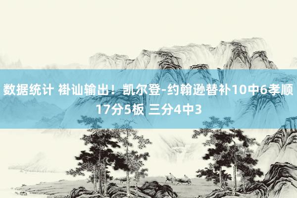 数据统计 褂讪输出！凯尔登-约翰逊替补10中6孝顺17分5板 三分4中3