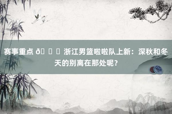 赛事重点 😍浙江男篮啦啦队上新：深秋和冬天的别离在那处呢？