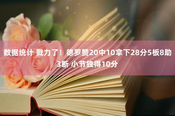 数据统计 戮力了！德罗赞20中10拿下28分5板8助3断 小节独得10分