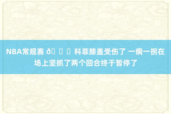 NBA常规赛 😐科菲膝盖受伤了 一瘸一拐在场上坚抓了两个回合终于暂停了