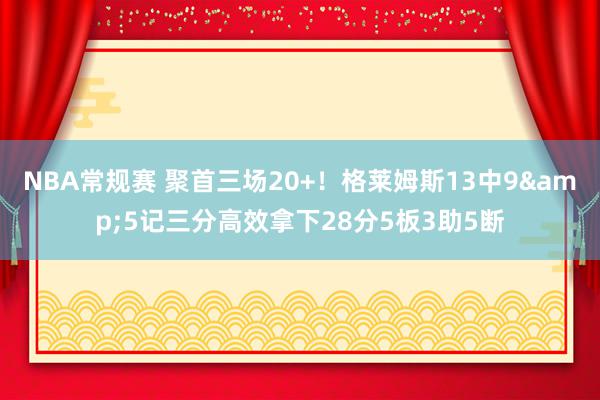 NBA常规赛 聚首三场20+！格莱姆斯13中9&5记三分高效拿下28分5板3助5断