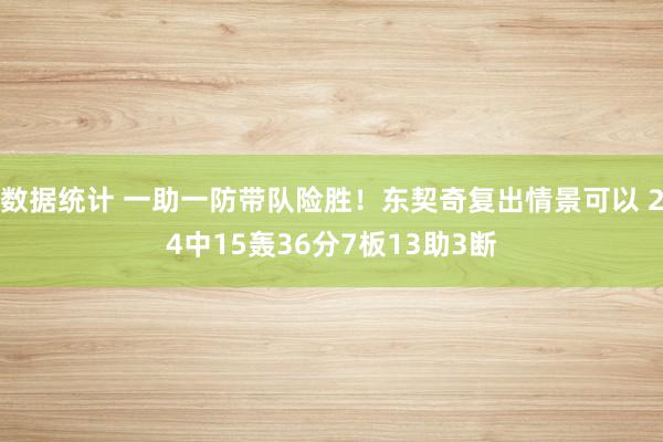 数据统计 一助一防带队险胜！东契奇复出情景可以 24中15轰36分7板13助3断