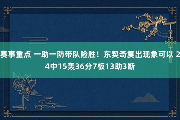 赛事重点 一助一防带队险胜！东契奇复出现象可以 24中15轰36分7板13助3断