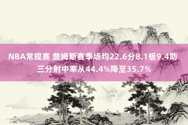 NBA常规赛 詹姆斯赛季场均22.6分8.1板9.4助 三分射中率从44.4%降至35.7%