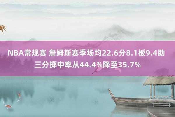 NBA常规赛 詹姆斯赛季场均22.6分8.1板9.4助 三分掷中率从44.4%降至35.7%