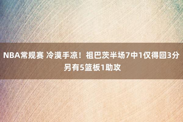 NBA常规赛 冷漠手凉！祖巴茨半场7中1仅得回3分 另有5篮板1助攻