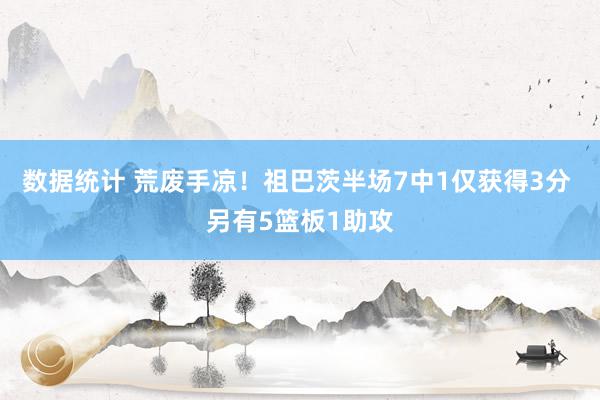 数据统计 荒废手凉！祖巴茨半场7中1仅获得3分 另有5篮板1助攻