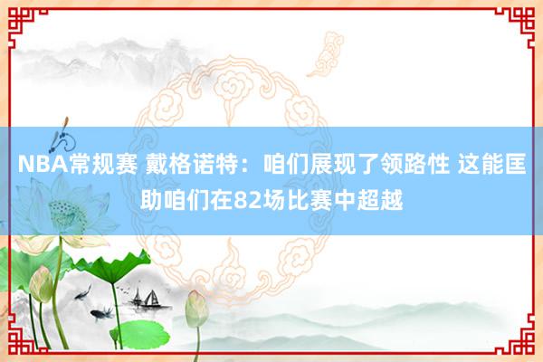 NBA常规赛 戴格诺特：咱们展现了领路性 这能匡助咱们在82场比赛中超越