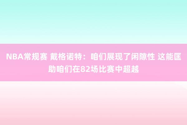 NBA常规赛 戴格诺特：咱们展现了闲隙性 这能匡助咱们在82场比赛中超越