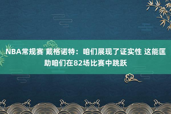 NBA常规赛 戴格诺特：咱们展现了证实性 这能匡助咱们在82场比赛中跳跃