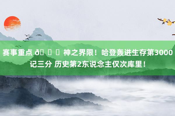 赛事重点 😀神之界限！哈登轰进生存第3000记三分 历史第2东说念主仅次库里！