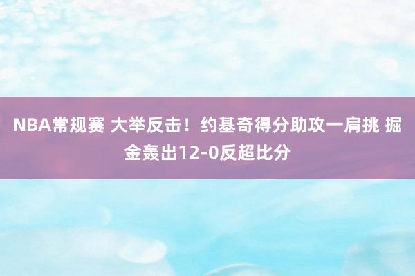 NBA常规赛 大举反击！约基奇得分助攻一肩挑 掘金轰出12-0反超比分