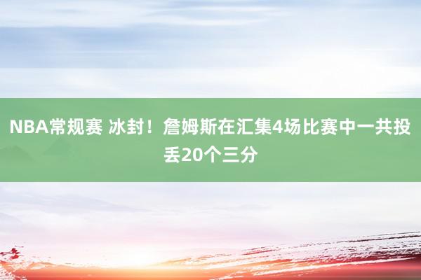 NBA常规赛 冰封！詹姆斯在汇集4场比赛中一共投丢20个三分