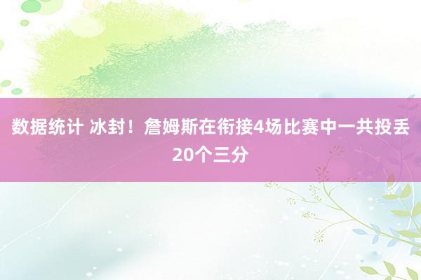 数据统计 冰封！詹姆斯在衔接4场比赛中一共投丢20个三分