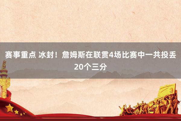 赛事重点 冰封！詹姆斯在联贯4场比赛中一共投丢20个三分