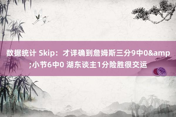 数据统计 Skip：才详确到詹姆斯三分9中0&小节6中0 湖东谈主1分险胜很交运