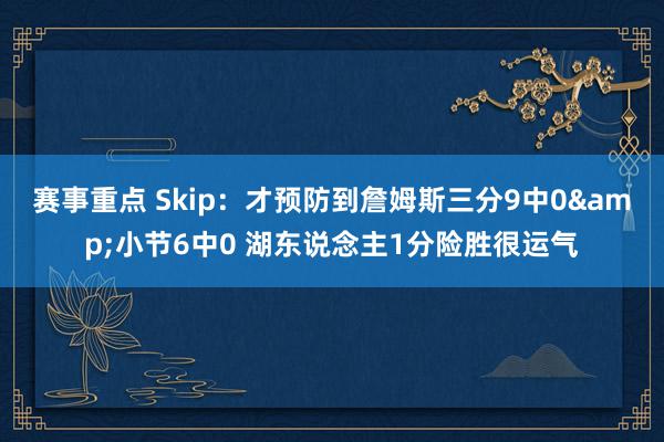 赛事重点 Skip：才预防到詹姆斯三分9中0&小节6中0 湖东说念主1分险胜很运气