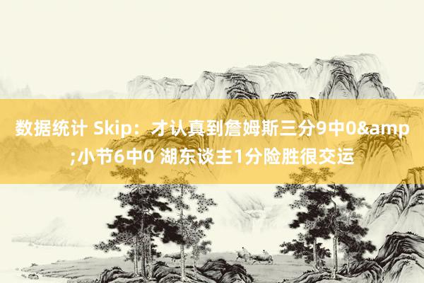 数据统计 Skip：才认真到詹姆斯三分9中0&小节6中0 湖东谈主1分险胜很交运