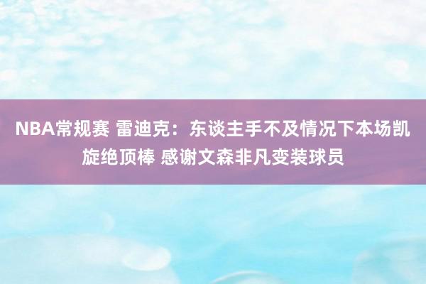 NBA常规赛 雷迪克：东谈主手不及情况下本场凯旋绝顶棒 感谢文森非凡变装球员