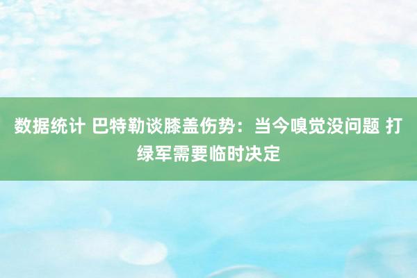 数据统计 巴特勒谈膝盖伤势：当今嗅觉没问题 打绿军需要临时决定