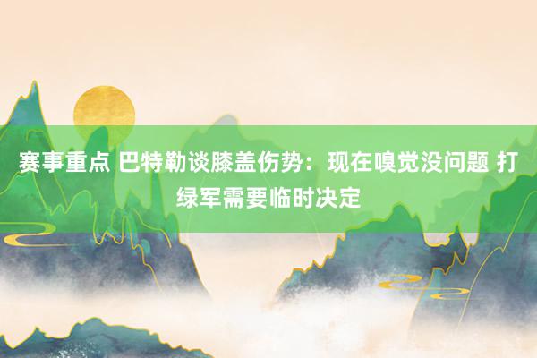 赛事重点 巴特勒谈膝盖伤势：现在嗅觉没问题 打绿军需要临时决定