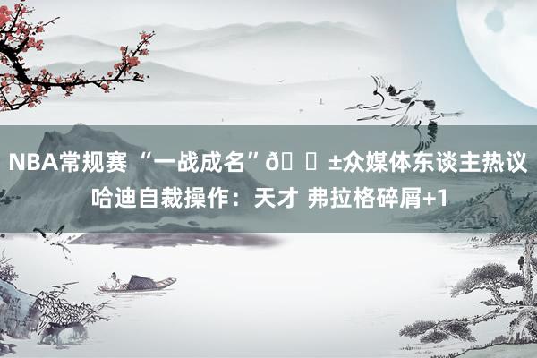 NBA常规赛 “一战成名”😱众媒体东谈主热议哈迪自裁操作：天才 弗拉格碎屑+1