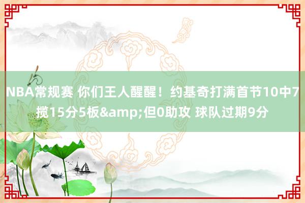 NBA常规赛 你们王人醒醒！约基奇打满首节10中7揽15分5板&但0助攻 球队过期9分